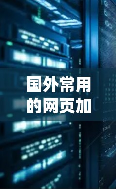 国外常用的网页加速器app有很多，以下是几个推荐的工具及其特点