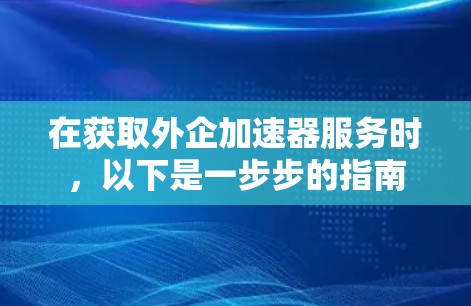 在获取外企加速器服务时，以下是一步步的指南