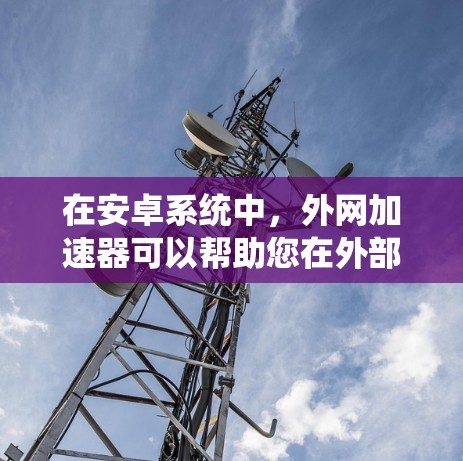 在安卓系统中，外网加速器可以帮助您在外部网络上快速下载或上传资源。以下是一些推荐的安卓外网加速器以及它们的工作原理