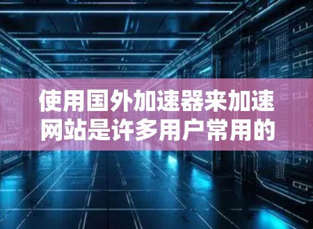 使用国外加速器来加速网站是许多用户常用的解决方案，可以有效提升网站的访问速度和用户体验。以下是一些使用国外加速器的步骤和建议