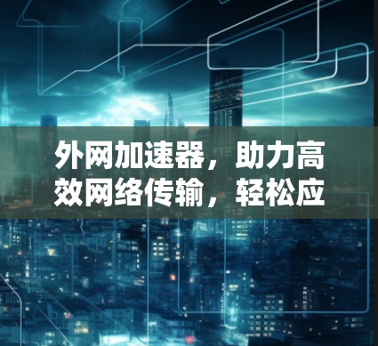 外网加速器,助力高效网络传输,轻松应对数据压力 外网加速器,助力高效网络传输,轻松应对数据压力