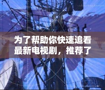 为了帮助你快速追看最新电视剧，推荐了几种适合的解决方案