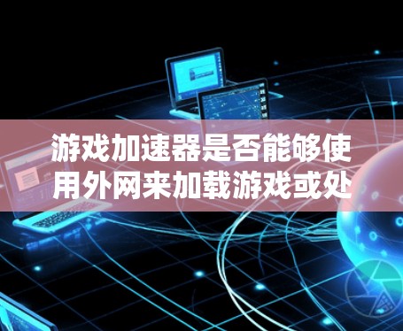 游戏加速器是否能够使用外网来加载游戏或处理缓存,取决于游戏本身的需要和用户的选择。以下是对这个问题的逐步解释和答案 游戏加速器是否能够使用外网来加载游戏或处理缓存,取决于游戏本身的需要和用户的选择。以下是对这个问题的逐步解释和答案