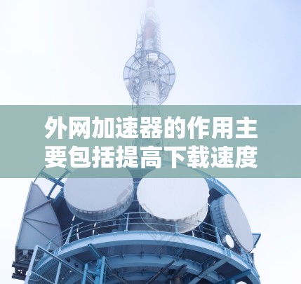 外网加速器的作用主要包括提高下载速度、优化网页内容、提供文件分享功能、帮助设置缓存和缓存扩展，以及提供速度测试工具。以下是对这些功能的详细分析和建议