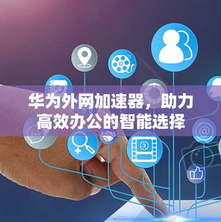 华为外网加速器，助力高效办公的智能选择