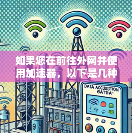 如果您在前往外网并使用加速器，以下是几种常见的选择，包括国内和国外的推荐，以满足不同的需求