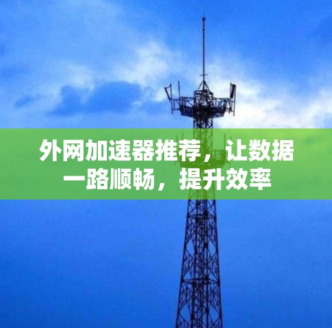 外网加速器推荐，让数据一路顺畅，提升效率
