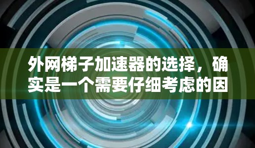 外网梯子加速器的选择，确实是一个需要仔细考虑的因素，尤其是对于刚开始接触外网或有更高要求的用户。以下是一个综合考虑后的推荐列表，帮助您做出明智的选择