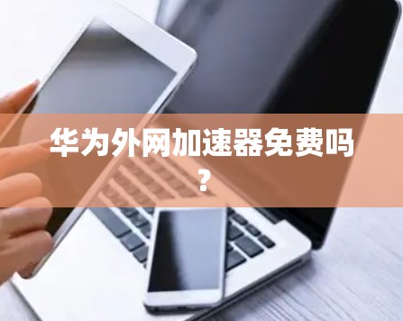 华为外网加速器免费吗? 华为外网加速器免费吗?