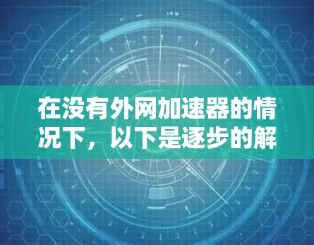 在没有外网加速器的情况下，以下是逐步的解决方案