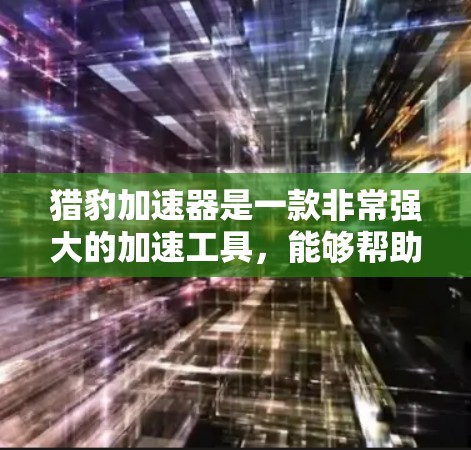 猎豹加速器是一款非常强大的加速工具，能够帮助你快速提升网页和手机的加载速度。以下是一些详细的使用指南和步骤，帮助你更好地使用猎豹加速器