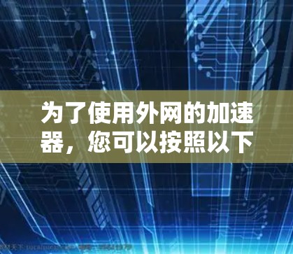 为了使用外网的加速器,您可以按照以下步骤进行 为了使用外网的加速器,您可以按照以下步骤进行