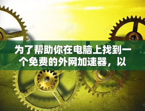 为了帮助你在电脑上找到一个免费的外网加速器，以下是一步步的操作指南