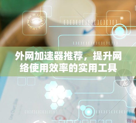 外网加速器推荐，提升网络使用效率的实用工具