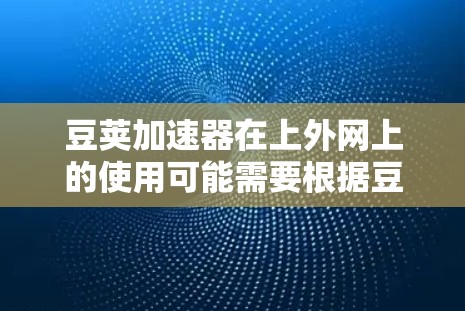 豆荚加速器在上外网上的使用可能需要根据豆荚加速器的官方信息来决定。以下是详细的步骤和注意事项