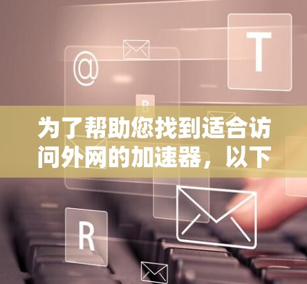 为了帮助您找到适合访问外网的加速器，以下是一些推荐工具及其适用场景