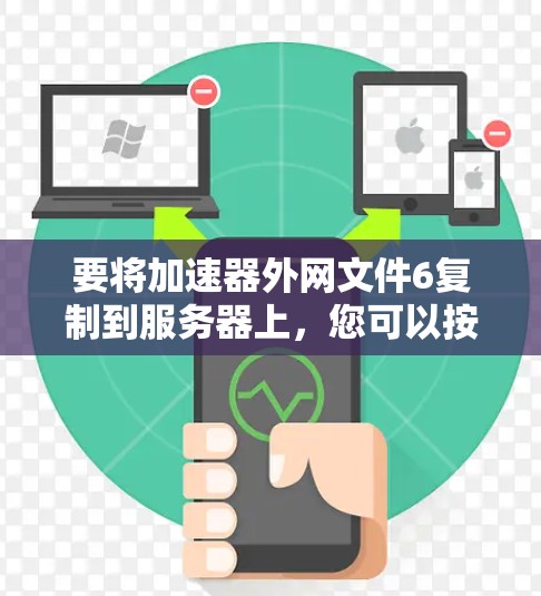 要将加速器外网文件6复制到服务器上，您可以按照以下步骤进行操作