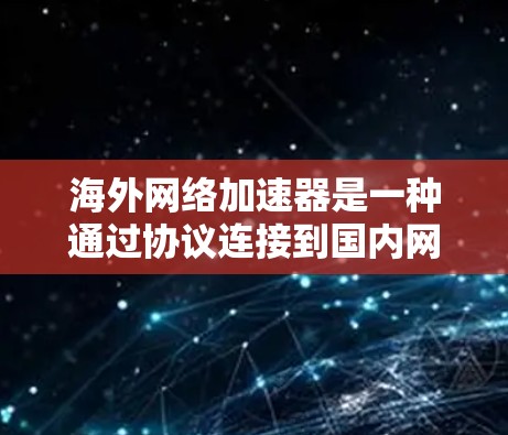 海外网络加速器是一种通过协议连接到国内网络服务器的工具，使得用户能够更快地访问互联网。以下是对其原理的详细分析