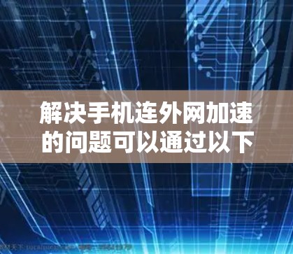 解决手机连外网加速的问题可以通过以下几个步骤进行