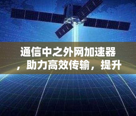 通信中之外网加速器，助力高效传输，提升数据传输速度