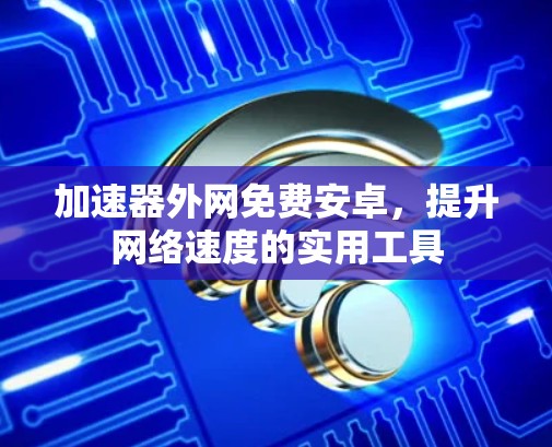 加速器外网免费安卓，提升网络速度的实用工具