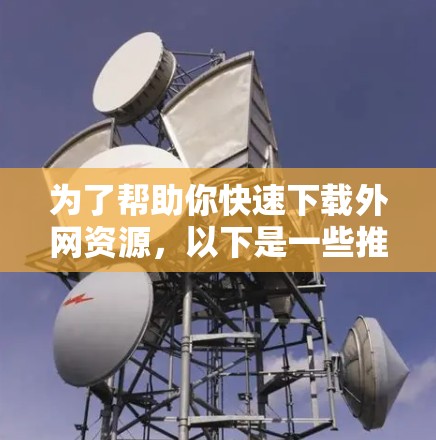 为了帮助你快速下载外网资源,以下是一些推荐的免费外网加速器工具,根据你的需求和功能偏好进行选择 为了帮助你快速下载外网资源,以下是一些推荐的免费外网加速器工具,根据你的需求和功能偏好进行选择