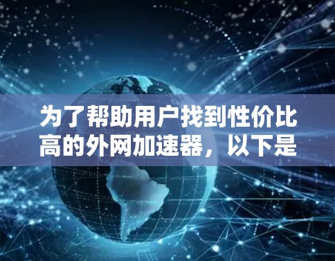 为了帮助用户找到性价比高的外网加速器,以下是一些详细的信息和建议 为了帮助用户找到性价比高的外网加速器,以下是一些详细的信息和建议