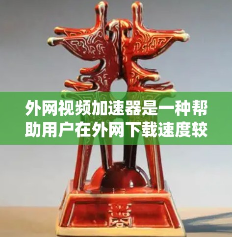 外网视频加速器是一种帮助用户在外网下载速度较慢、quality 不佳的视频文件的工具。以下是一些推荐的外网视频加速器，根据其功能和适用场景进行分类和推荐