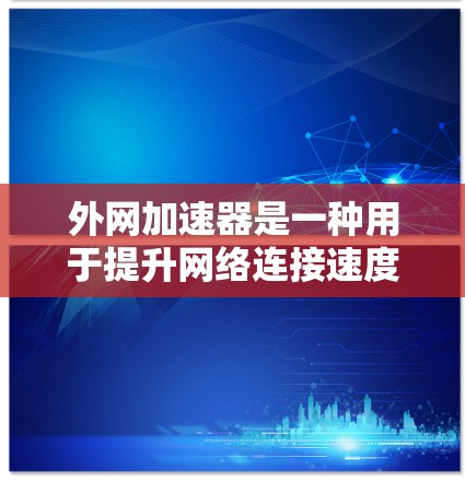 外网加速器是一种用于提升网络连接速度的工具，通常用于提升手机或电脑上的数据传输效率。如果你已经全面使用外网加速器并希望进一步优化其使用效率，可以按照以下步骤进行调整