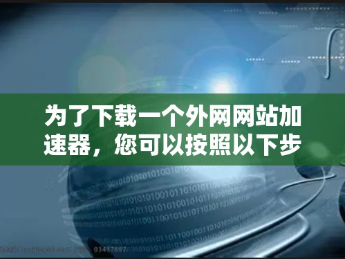 为了下载一个外网网站加速器,您可以按照以下步骤进行 为了下载一个外网网站加速器,您可以按照以下步骤进行