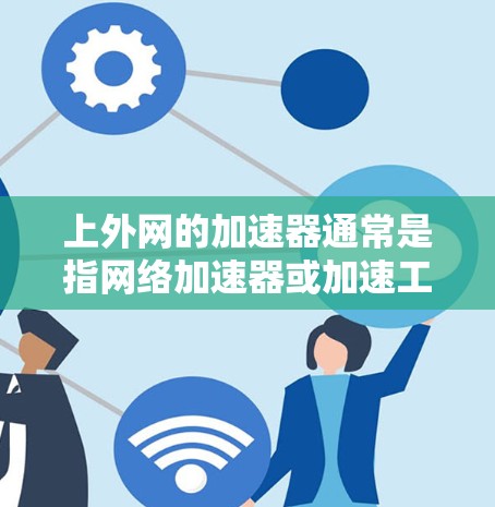 上外网的加速器通常是指网络加速器或加速工具，用于提升网页加载速度。以下是一些常见的网络加速器或加速工具，供您参考