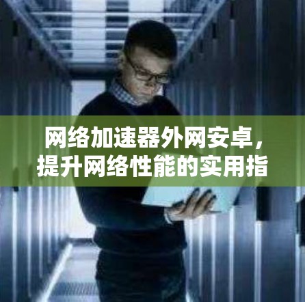 网络加速器外网安卓，提升网络性能的实用指南