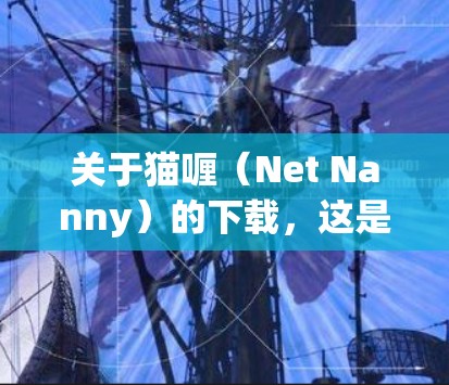 关于猫喱（Net Nanny）的下载，这是一个用于网络加速、流量控制和流量管理的工具，主要用于解决网络延迟、选择最佳流量设置和管理个人网络流量