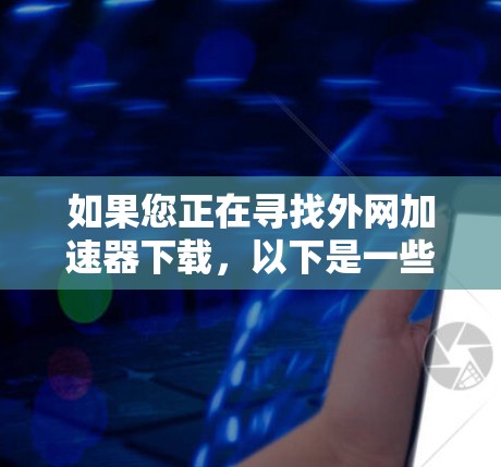 如果您正在寻找外网加速器下载，以下是一些建议和资源推荐，同时请确保在使用前注意安全问题