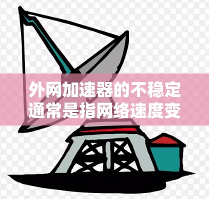 外网加速器的不稳定通常是指网络速度变慢，导致某些网站或服务加载延迟。以下是一些可能的原因和解决方法