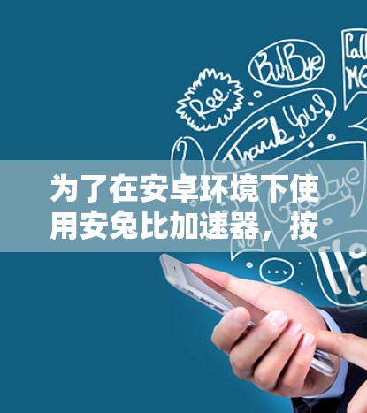 为了在安卓环境下使用安兔比加速器，按照以下步骤操作