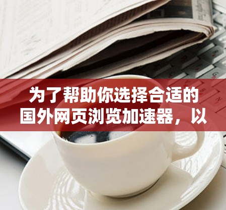 为了帮助你选择合适的国外网页浏览加速器，以下是详细的分析和推荐
