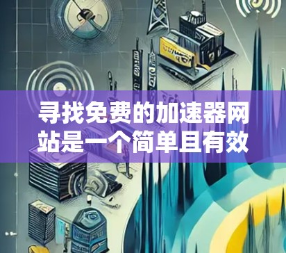 寻找免费的加速器网站是一个简单且有效的途径,只要您确保网站是安全的、免费的,并且提供必要的功能,就可以顺利使用。以下是详细的步骤指南 寻找免费的加速器网站是一个简单且有效的途径,只要您确保网站是安全的、免费的,并且提供必要的功能,就可以顺利使用。以下是详细的步骤指南