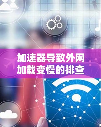 加速器导致外网加载变慢的排查与解决方案