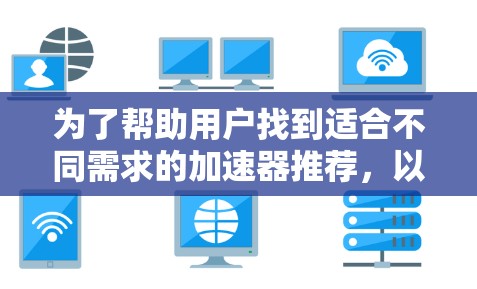 为了帮助用户找到适合不同需求的加速器推荐，以下是一些综合考虑的推荐列表，涵盖各种使用场景，包括个人网站、商业网站、视频下载、图片搜索、文档搜索等