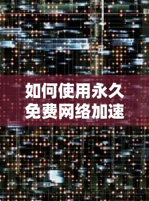 如何使用永久免费网络加速器提升网络体验