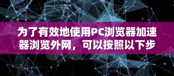 为了有效地使用PC浏览器加速器浏览外网,可以按照以下步骤进行操作和优化 为了有效地使用PC浏览器加速器浏览外网,可以按照以下步骤进行操作和优化