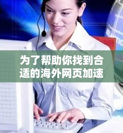 为了帮助你找到合适的海外网页加速器,以下是分步指南 为了帮助你找到合适的海外网页加速器,以下是分步指南