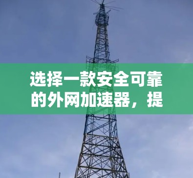 选择一款安全可靠的外网加速器,提升数据传输效率 选择一款安全可靠的外网加速器,提升数据传输效率