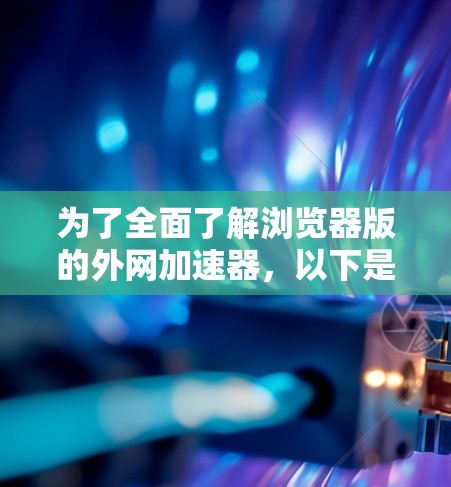 为了全面了解浏览器版的外网加速器,以下是详细的步骤和建议 为了全面了解浏览器版的外网加速器,以下是详细的步骤和建议