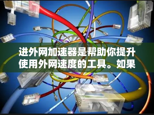 进外网加速器是帮助你提升使用外网速度的工具。如果你正在使用外网，并且遇到延迟或加载慢的问题，可以考虑以下几种免费的加速软件