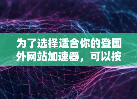 为了选择适合你的登国外网站加速器,可以按照以下步骤进行 为了选择适合你的登国外网站加速器,可以按照以下步骤进行