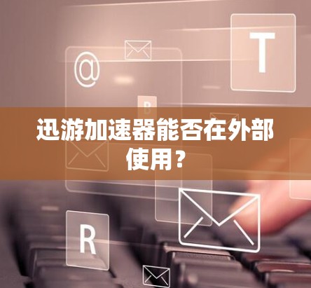 迅游加速器能否在外部使用？