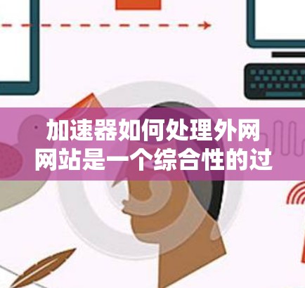 加速器如何处理外网网站是一个综合性的过程，涉及技术分析、策略制定和用户体验优化。以下是对这一过程的详细解析