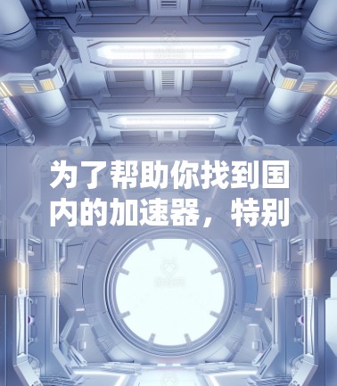 为了帮助你找到国内的加速器，特别是针对国外网站的加速工具，以下是一些推荐